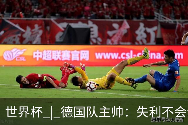 世界杯 | 德国队主帅：失利不会动摇信心