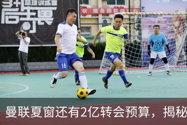 曼联夏窗还有2亿转会预算，揭秘拉爵买人价格上限！恐无新援参与集训
