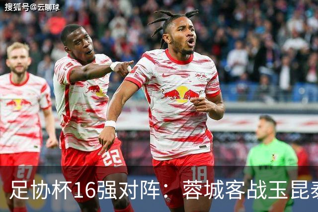 足协杯16强对阵：蓉城客战玉昆泰山战三镇 国安遭遇中乙队