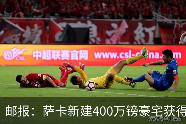 邮报：萨卡新建400万镑豪宅获得许可 但遭遇周围邻居强烈反对